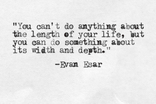 "You can't do anything about the length of your life, but you can do something about its width and depth." -Evan Esar