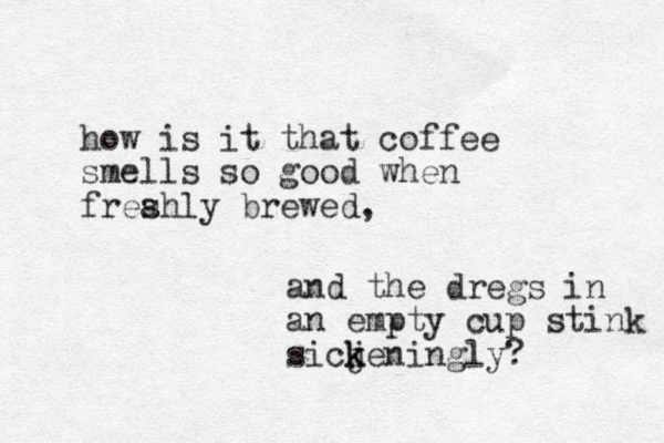 how is it that coffee smells so good when freahly s brewed, and the dregs in an empty cup stink sicjeningly k k ? 