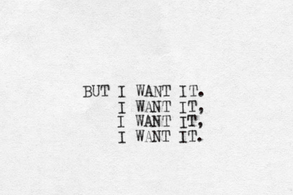 BUT I WANT IT. I WANT IT, I WANT IT, I WANT IT.