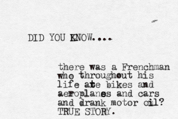DID YOU LNOW K .... there was a Frenchman who throughout his life ar t te bikes and aeroplans e es and cars and drank motor oul i i l? TRUE STORY.