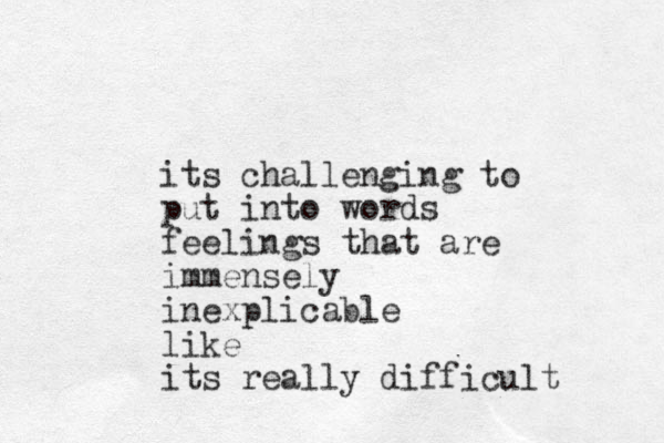 its challenging to put into words feelings that are immensely inexplicable like its really difficult