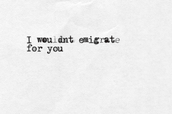 I wouldnt emigrate for you