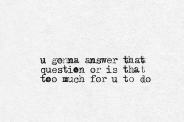 u gonna answer that question or is that too much for u to do 