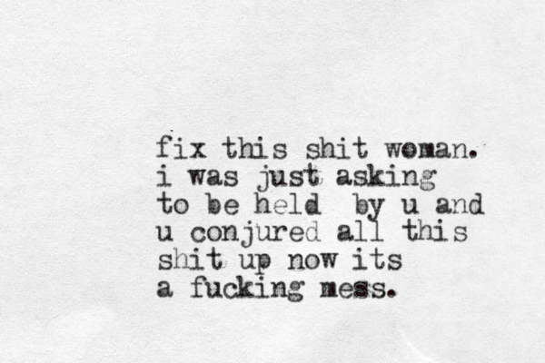 fix this shit woman. i was just asking to be held by u and u conjured all this shit up now its a fucking mess. 