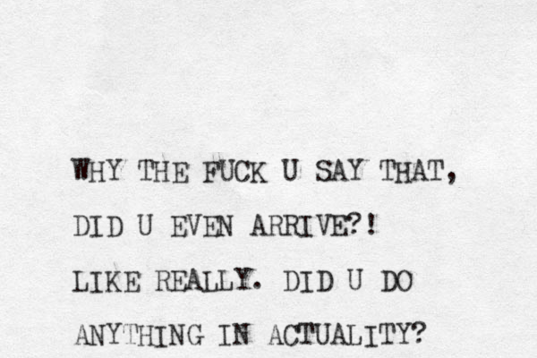 WHY THE FUCK U SAY THAT, DID U EVEN ARRIVE?! LIKE REALLY. DID U DO ANYTHING IN ACTUALITY?