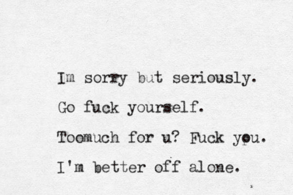 Im sorry but seriously. Go fuck yourself. Toomuch for u? Fuck ypu o . I'm better off alone. 