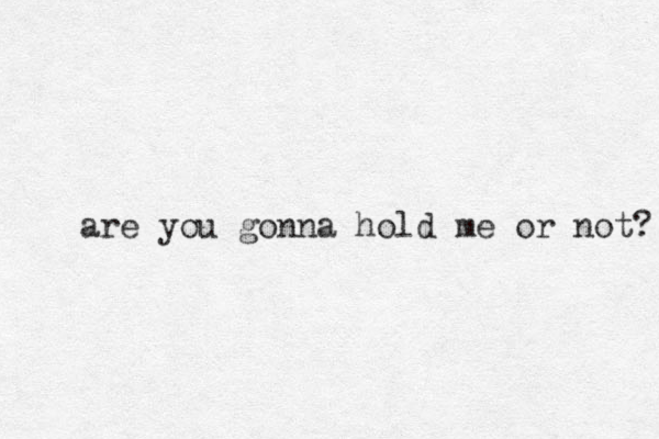 are you gonna hold me or not? 