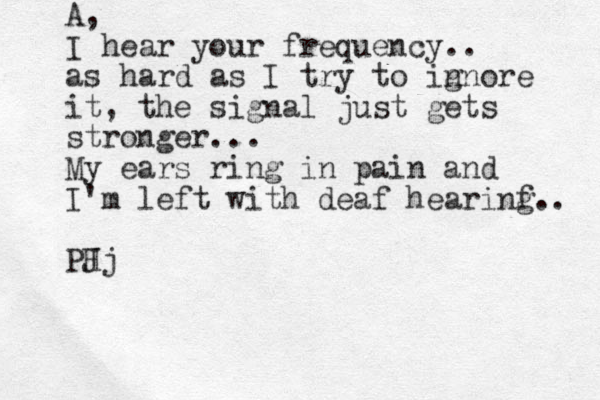 A, I hear your frequency.. as hard as I try to in gnore it, the signal just gets stronger... My ears ring in pain and I'm left with deaf hearinf g.. PH Jj