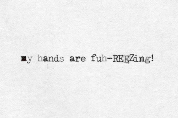 my hands are fuh-REEZing! 