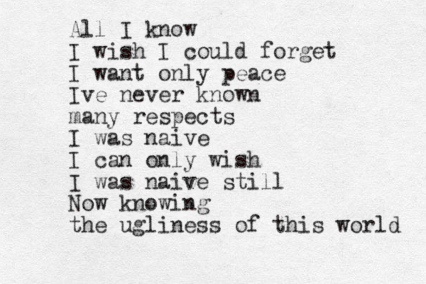 All I know I wish I could forget I want only peace Ive never known many respects I was naive I can only wish I was naive still Now knowing the ugliness of this world 