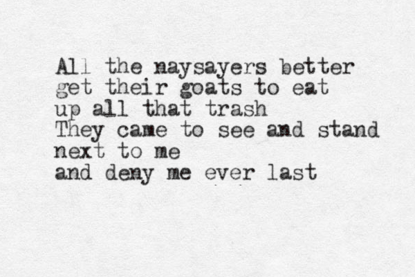 All the naysayers better get their goats to eat up all that trash They came to see and stand next to me and deny me ever last 