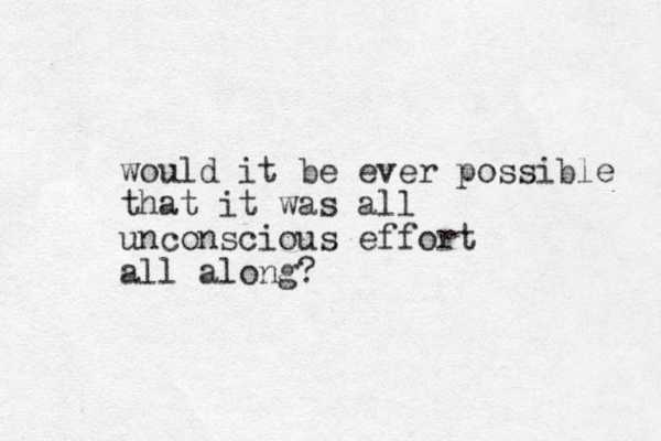 would it be ever possible that it was all unconscious effort all along?