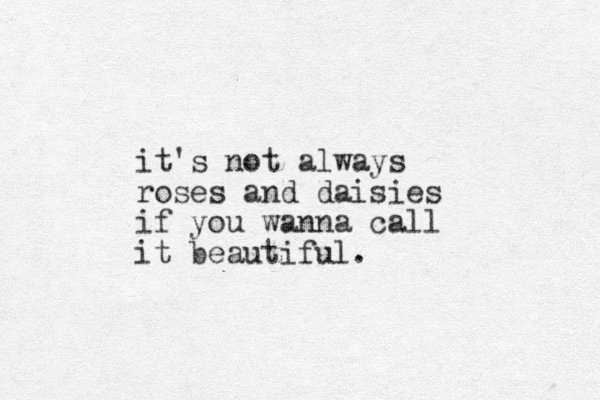 it's not always roses and daisies if you wanna call it beautiful.