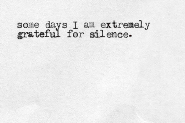 some days I am extremely grateful for silence.