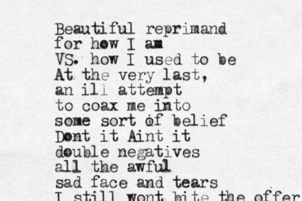 Beautiful reprimand for how I am VS. how I used to be At the very last, an ill attempt to coax me into some sort i of belief Dont it Aint it double negatives all the awful sad face and tears I still wont bite the offer 