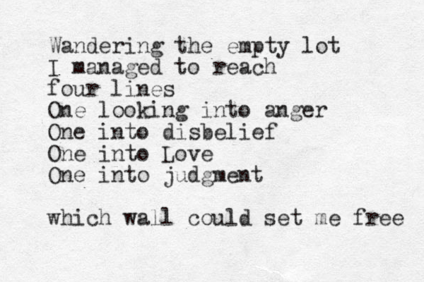 Wandering the empty lot I managed to reach four lines One looking into anger One into disbelief One into Love One into judgment which wall could set me free 