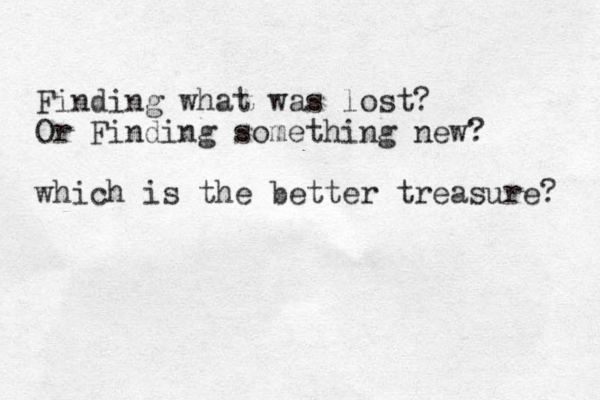 Finding what was lost? Or Finding something new? which is the better treasure? 