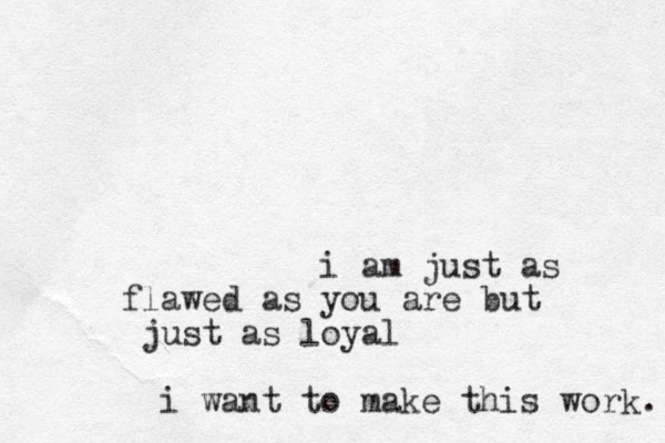 i am just as flawed as you are but just as loyal i want to make this work. 