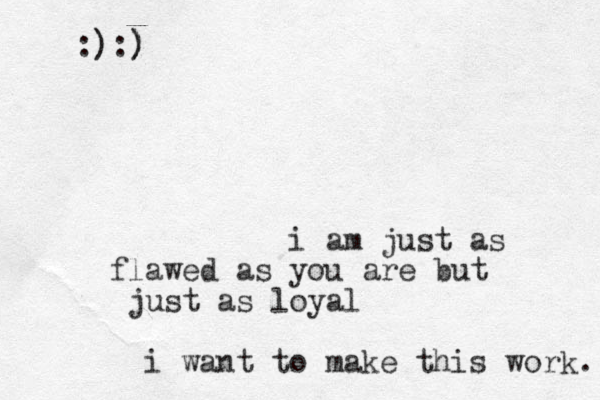 i am just as flawed as you are but just as loyal i want to make this work. :):) )