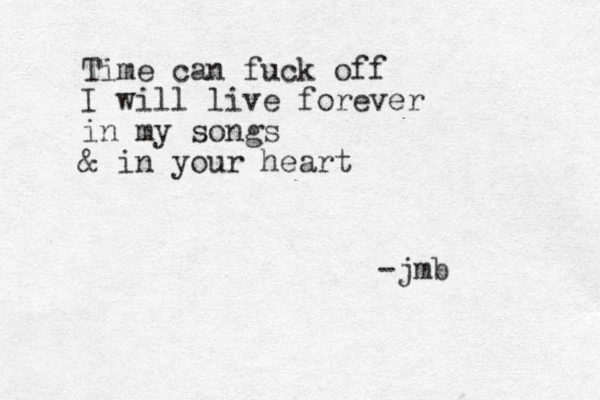 Time can fuck off I will live forever in my songs & in your heart -jmb