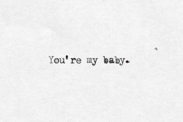 You're my baby.