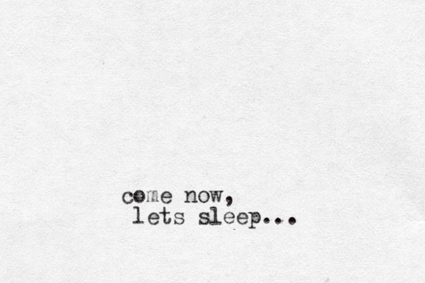 come now, lets sleep...