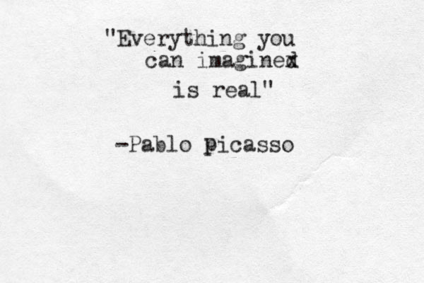 "Everything you can imagined x is real" -Pablo picasso P