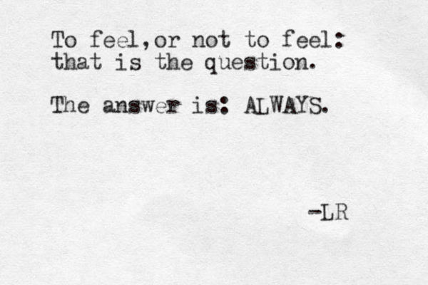 To feel, or not to feel: that is the question. The answer is: ALWAYS. -LR