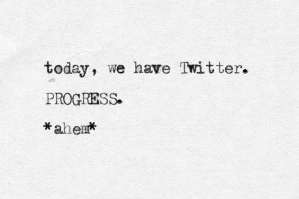today, we have Twitter. PROGRESS. *ahem*
