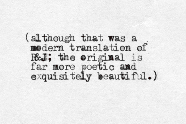 (although that was a modern translation of R&J; the original is far more poetic and exquisitely beautiful.) 