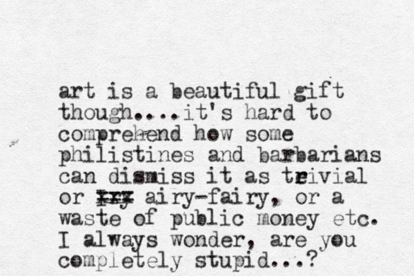 art is a beautiful gift though....it's hard to comprehend how some philistines and barbarians can dismiss it as teivial r r or Iry xxx === airy-fairy, or a waste of public money etc. I always wonder, are you completely stupid...? 