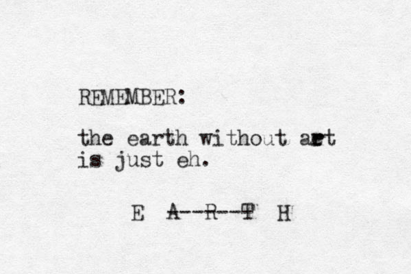 REMEMBER: the earth without ae r rt is just eh. E A R T H ------- 