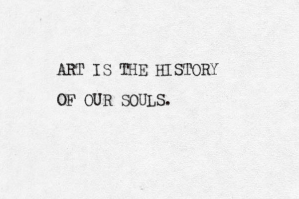 ART IS THE HISTORY OF OUR SOULS.