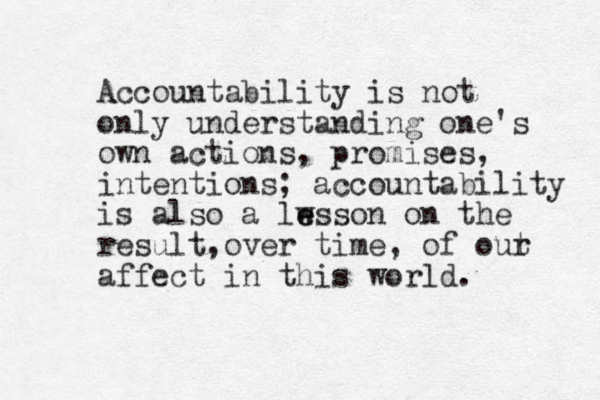 Accountability is not only understanding one's own actions, promises, intentions; accountability is also a lw e esson on the result over time , , of out r affect in this world. 