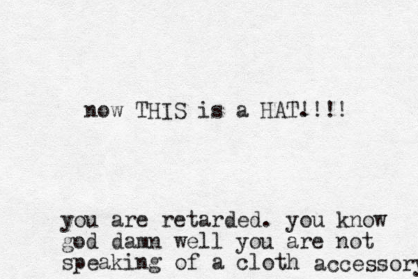 now THIS is a HAT. !!!! you are retarded. you know god damn well you are not speaking of a cloth accessory 