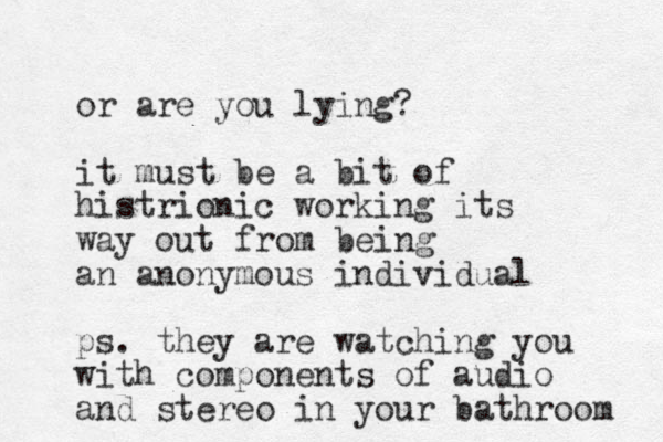 or are you lying? it must be a bit of histrionic working its way out from being a n anonymous individual ps. they are watching you with components of audio and stereo in your bathroom 
