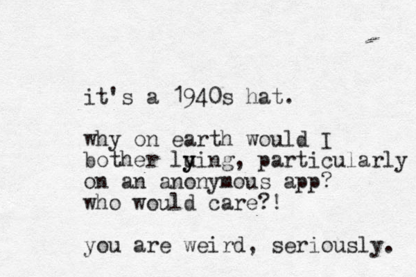 it's a 1940s hat. why on earth would I bother lu y ying, particularly on an anonymous app? who would care?! you are weird, seriously. 