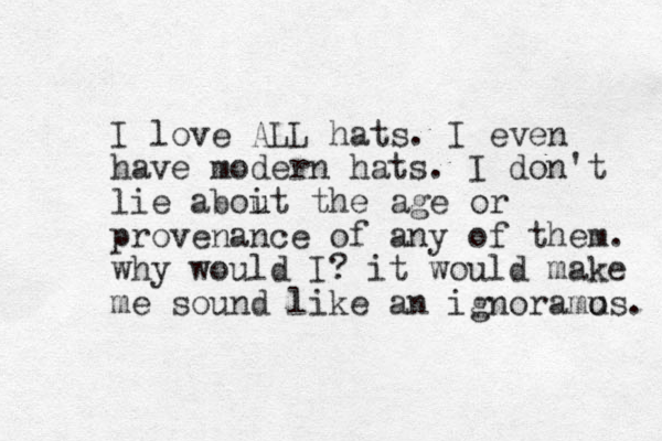 I love ALL hats. I even have modern hats. I don't lie aboit the u u age or provenance of any of them. why would I? it would make me sound like an ignoramo us. 