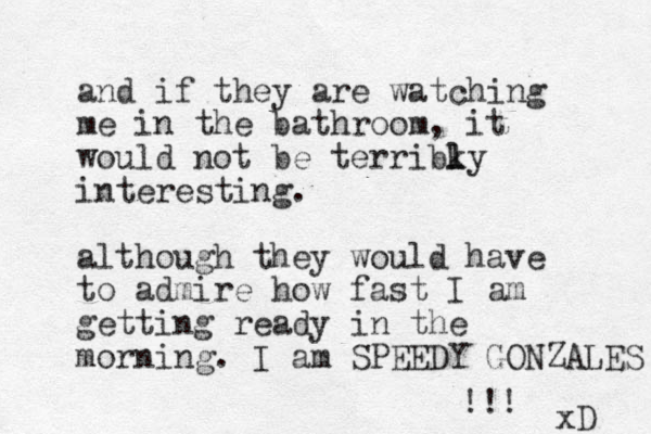 and if they are watching me in the bathroom, it would not be terribky l l interesting. although they would have to admire how fast I am getting ready in the morning. I am SPEEDY GONZALES !!! xD 