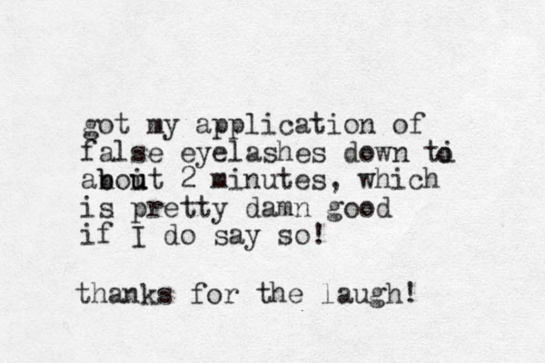 got my application of false eyelashes down ti anoit b b u u u 2 minutes, which is pretty damn good if I do say so! o thanks for the laugh!