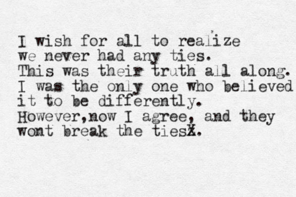 I wish for all to realize we never had any ties. This was their truth all along. I was the only one who believed it to be differently. However,now I agree, and they wont break the tiesz X.