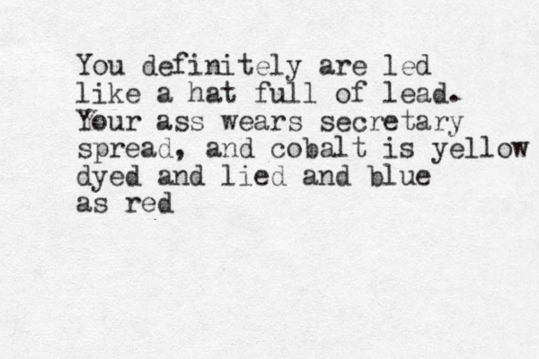 You definitely are led like a hat full of lead. Your ass wears secretary spread, and cobalt is yellow dyed and lied and blue as red