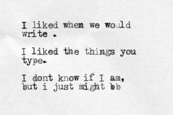 I liked when we would write . I liked the things you type. I dont know if I am, but i just might bb