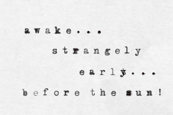 a w a k e . . . s t r a n g e l y e a r l t y y . . . b e f o r e t h e s u n ! 
