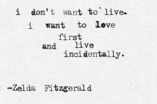 i don't wa nt to live. i want to love first and live incidentally. -Zelda Fitzgerald