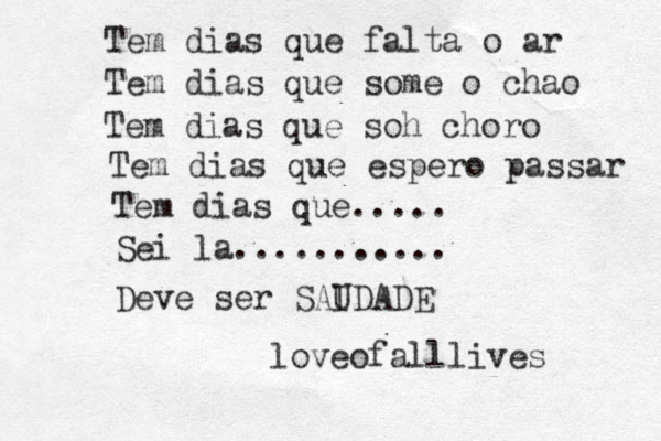Tem dias que falta o ar Tem dias que some o chao Tem dias que soh choro Tem dias que espero passar Tem dias que..... Sei la........... Deve ser SAIDADE U loveofalllives 