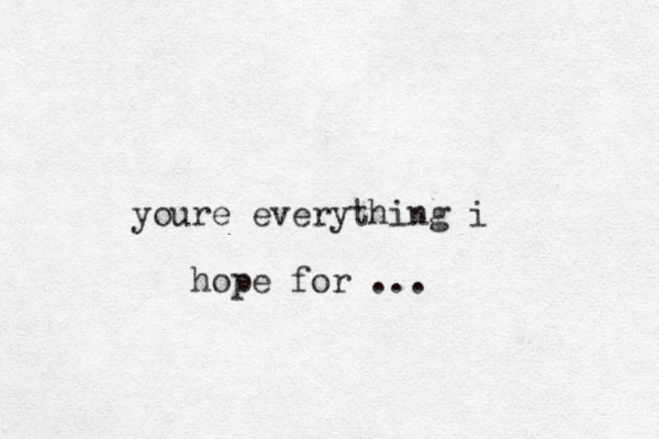 youre everything i hope for ...