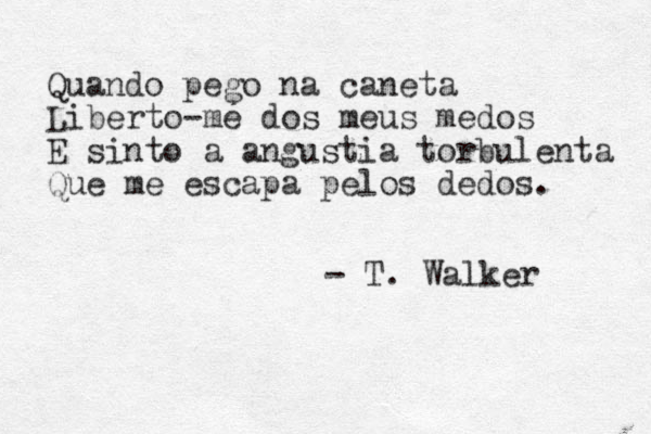 Quando pego na caneta Liberto-me dos meus medos E sinto a angustia torbulenta Que me escapa pelos dedos. - T. Walker 