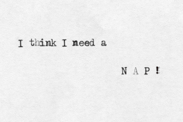 I think I need a N A P ! 