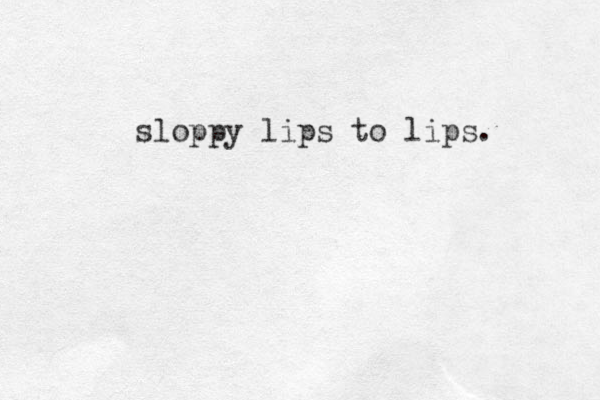 sloppy lips to lips. 